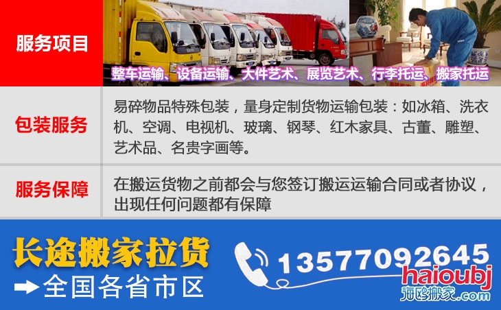 全國(guó)各省市區(qū)長(zhǎng)短途搬家公司電話(huà)號(hào)碼及聯(lián)系方式。易碎物品特殊包裝，量身定制貨物運(yùn)輸包裝：如冰箱、洗衣機(jī)、空調(diào)、電視機(jī)、玻璃、鋼琴、紅木家具、古董、雕塑、藝術(shù)品、名貴字畫(huà)等。在搬運(yùn)貨物之前都會(huì)與您簽訂搬運(yùn)運(yùn)輸合同或者協(xié)議，出現(xiàn)任何問(wèn)題都有保障